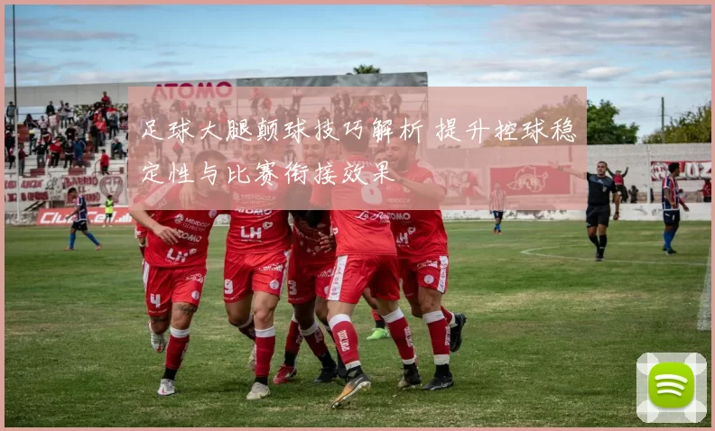 足球大腿颠球技巧解析 提升控球稳定性与比赛衔接效果