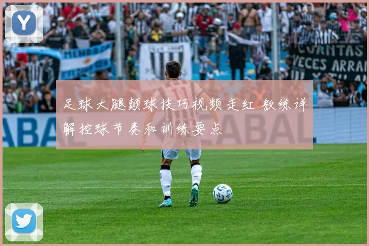 足球大腿颠球技巧视频走红 教练详解控球节奏和训练要点