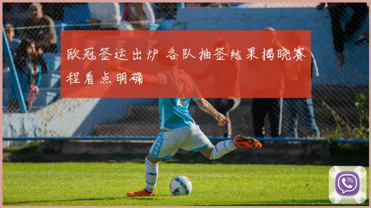 欧冠签运出炉 各队抽签结果揭晓赛程看点明确