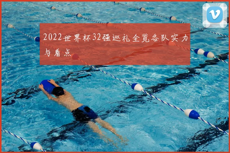 2022世界杯32强巡礼全览各队实力与看点