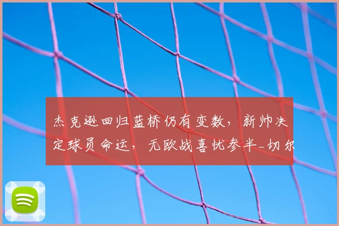 杰克逊回归蓝桥仍有变数，新帅决定球员命运，无欧战喜忧参半_切尔西_阿隆索_比利亚雷亚尔
