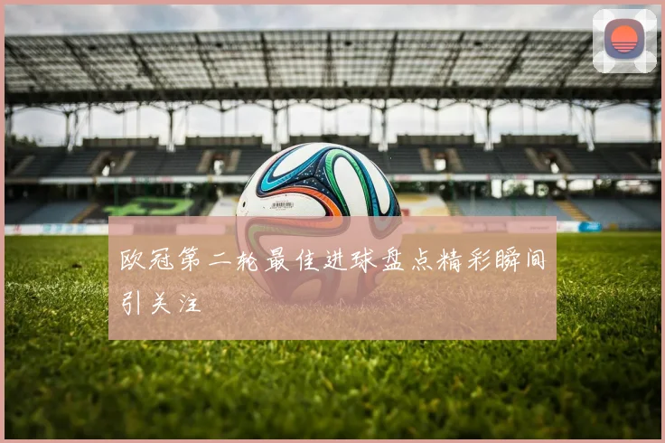 欧冠第二轮最佳进球盘点精彩瞬间引关注
