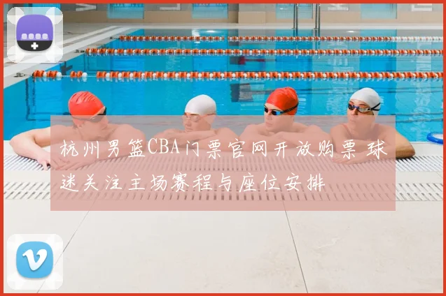 杭州男篮CBA门票官网开放购票 球迷关注主场赛程与座位安排
