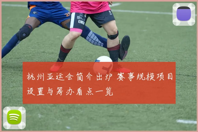 杭州亚运会简介出炉 赛事规模项目设置与筹办看点一览