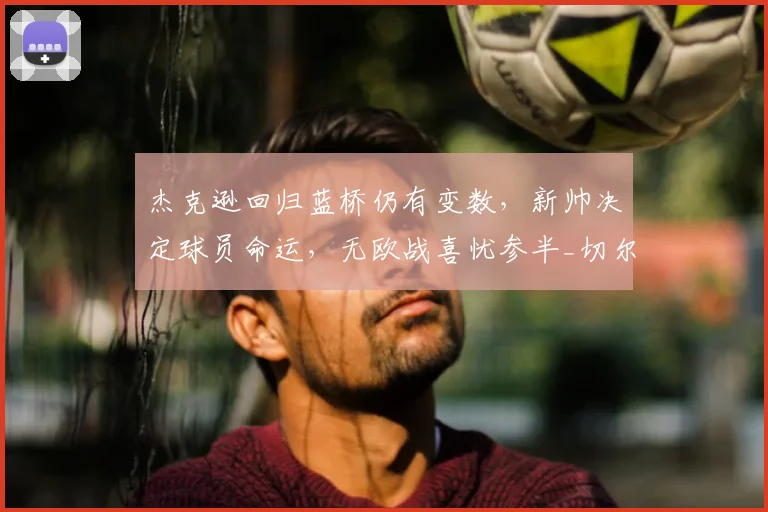 杰克逊回归蓝桥仍有变数，新帅决定球员命运，无欧战喜忧参半_切尔西_阿隆索_比利亚雷亚尔