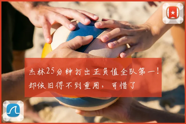 杰林25分钟打出正负值全队第一！却依旧得不到重用，可惜了
