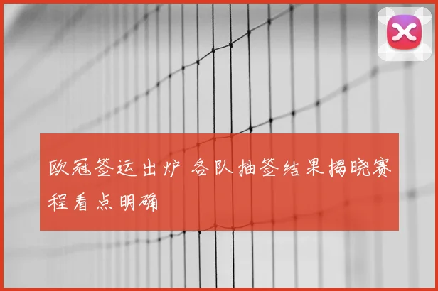 欧冠签运出炉 各队抽签结果揭晓赛程看点明确
