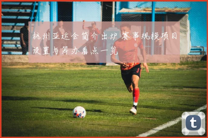 杭州亚运会简介出炉 赛事规模项目设置与筹办看点一览