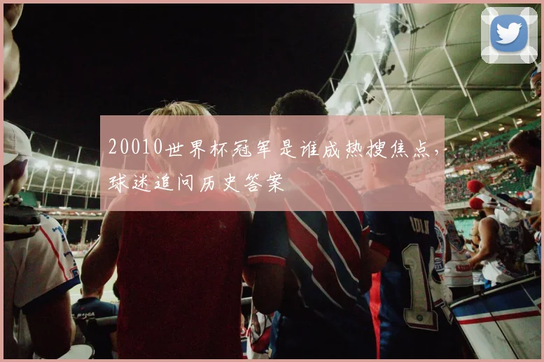 20010世界杯冠军是谁成热搜焦点，球迷追问历史答案