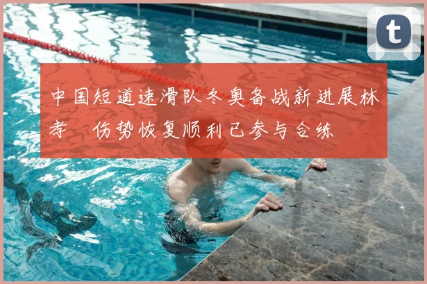 中国短道速滑队冬奥备战新进展林孝埈伤势恢复顺利已参与合练