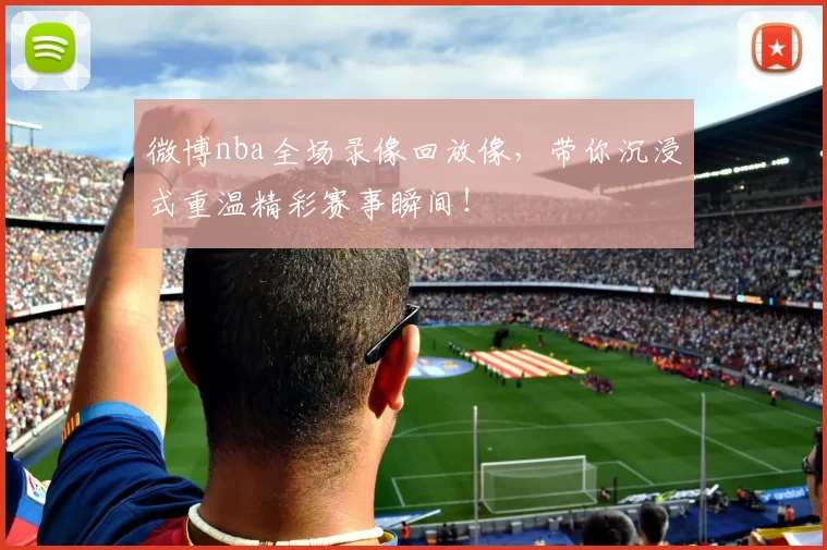 微博nba全场录像回放像，带你沉浸式重温精彩赛事瞬间！
