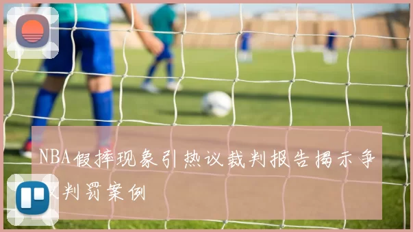 NBA假摔现象引热议裁判报告揭示争议判罚案例