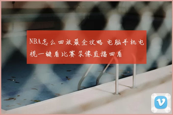 NBA怎么回放最全攻略 电脑手机电视一键看比赛录像直播回看