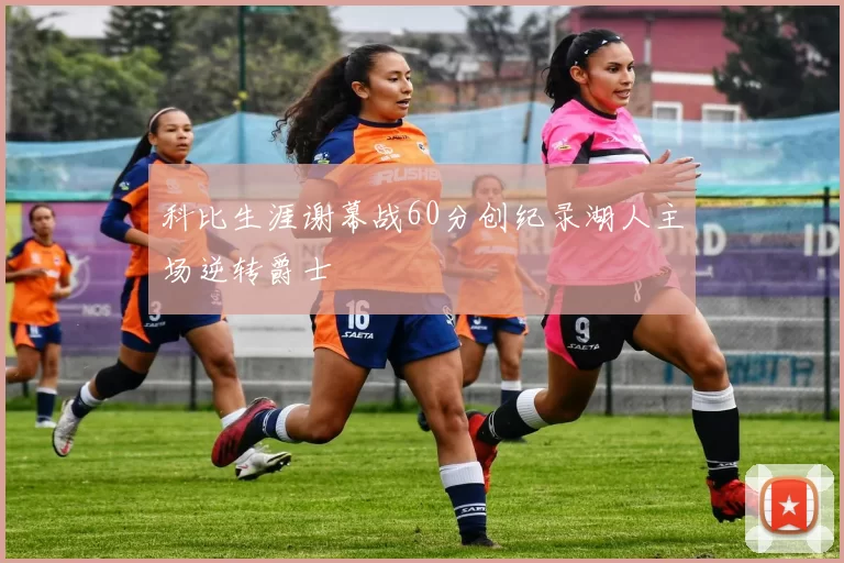 科比生涯谢幕战60分创纪录湖人主场逆转爵士