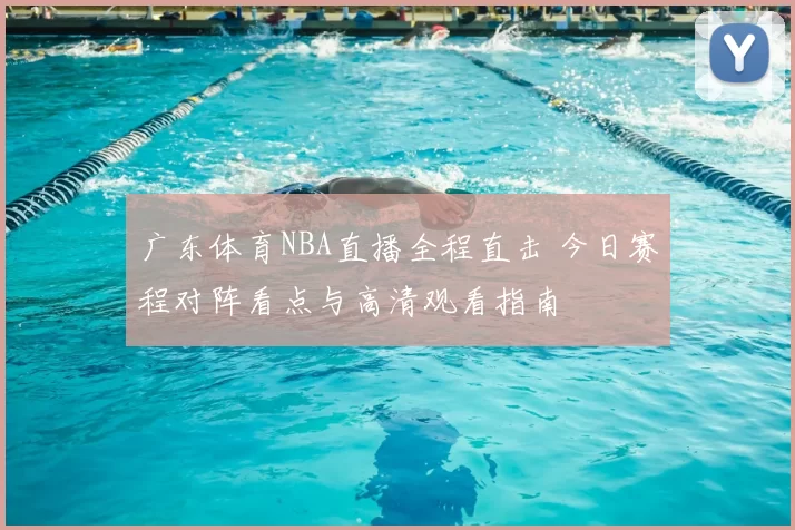 广东体育NBA直播全程直击 今日赛程对阵看点与高清观看指南