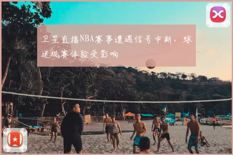 卫星直播NBA赛事遭遇信号中断,球迷观赛体验受影响