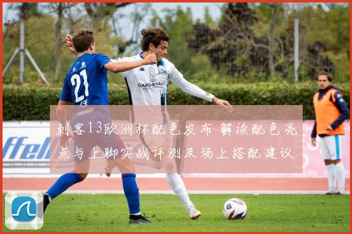 刺客13欧洲杯配色发布 解读配色亮点与上脚实战评测及场上搭配建议