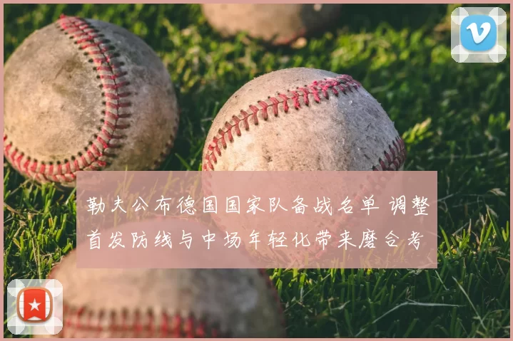 勒夫公布德国国家队备战名单 调整首发防线与中场年轻化带来磨合考验