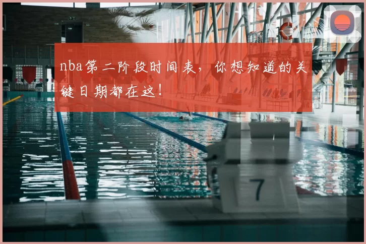 nba第二阶段时间表,你想知道的关键日期都在这!