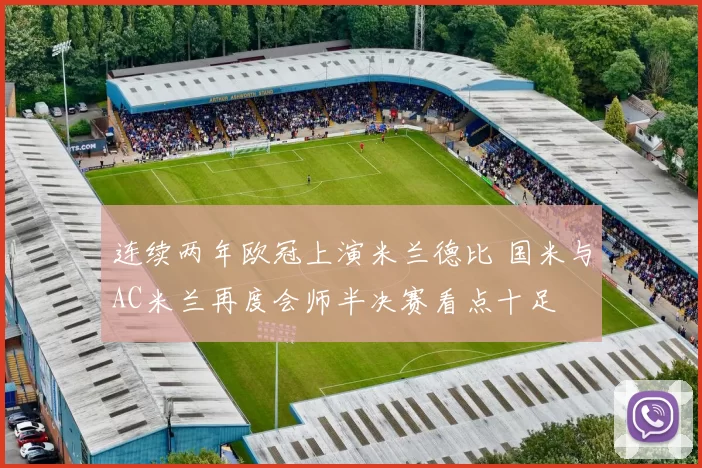 连续两年欧冠上演米兰德比 国米与AC米兰再度会师半决赛看点十足