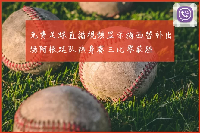 免费足球直播视频显示梅西替补出场阿根廷队热身赛三比零获胜