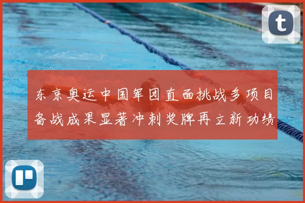 东京奥运中国军团直面挑战多项目备战成果显著冲刺奖牌再立新功绩