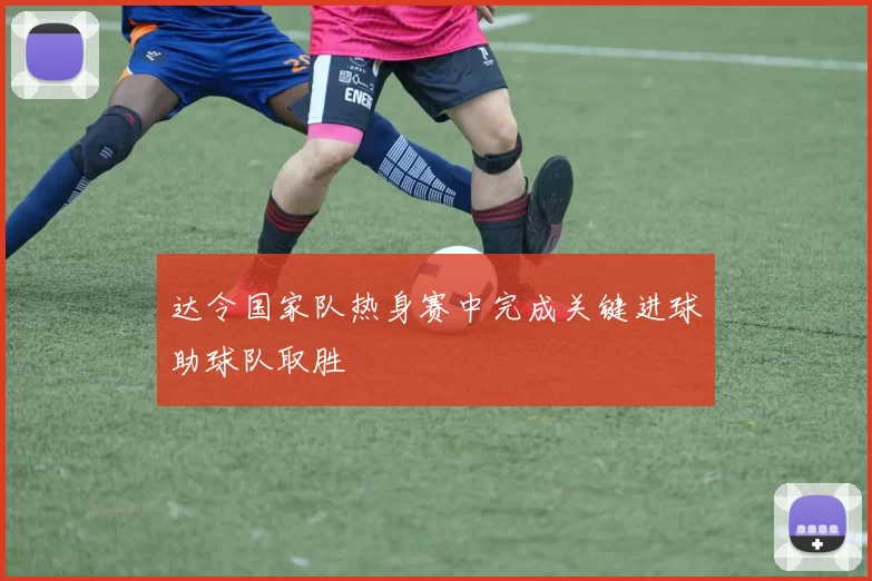 达令国家队热身赛中完成关键进球助球队取胜