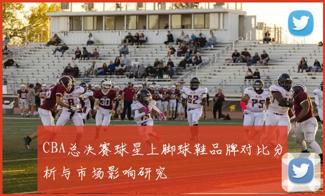 CBA总决赛球星上脚球鞋品牌对比分析与市场影响研究