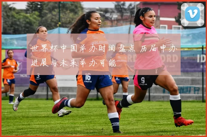 世界杯中国举办时间盘点 历届申办进展与未来举办可能