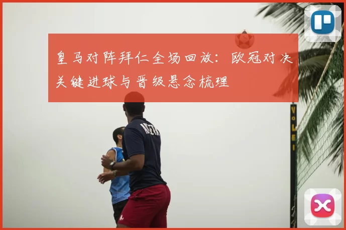 皇马对阵拜仁全场回放：欧冠对决关键进球与晋级悬念梳理