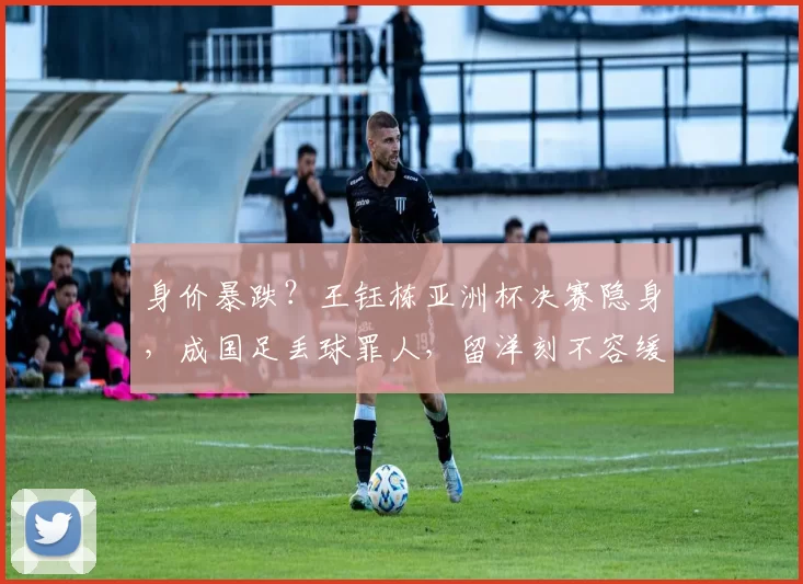身价暴跌？王钰栋亚洲杯决赛隐身，成国足丢球罪人，留洋刻不容缓