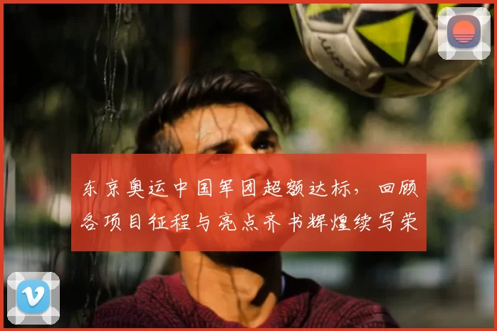 东京奥运中国军团超额达标，回顾各项目征程与亮点齐书辉煌续写荣光