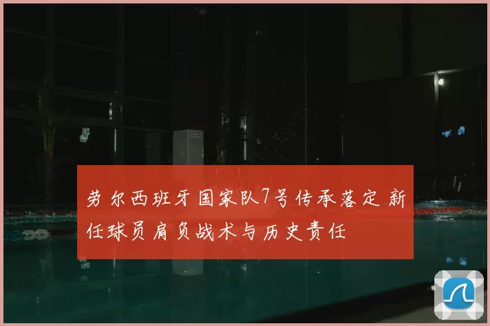 劳尔西班牙国家队7号传承落定 新任球员肩负战术与历史责任