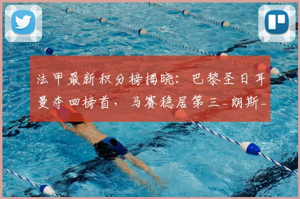 法甲最新积分榜揭晓：巴黎圣日耳曼夺回榜首，马赛稳居第三_朗斯_排名_比赛