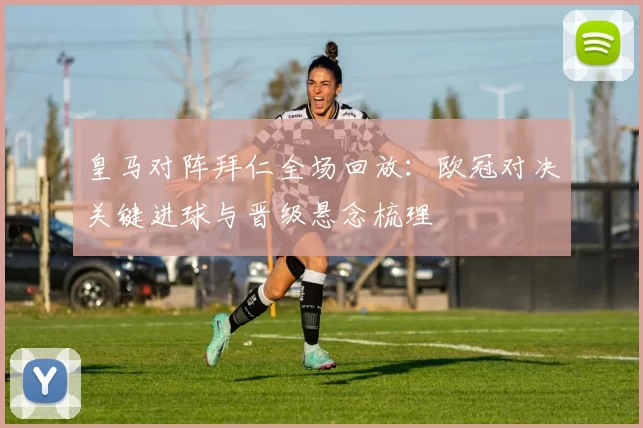 皇马对阵拜仁全场回放：欧冠对决关键进球与晋级悬念梳理