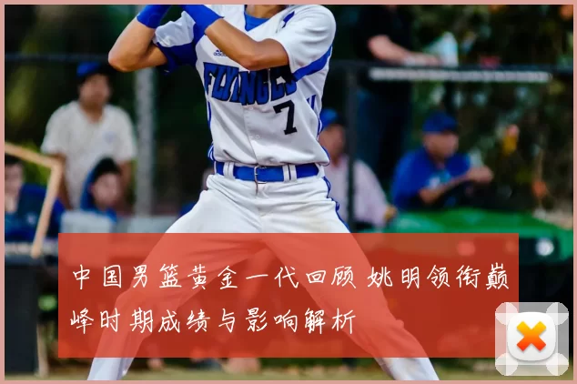 中国男篮黄金一代回顾 姚明领衔巅峰时期成绩与影响解析