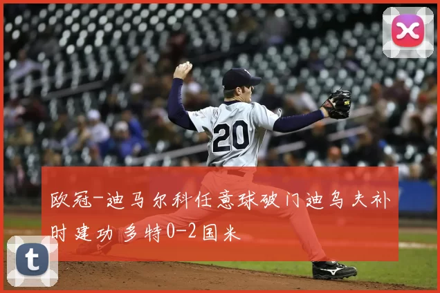 欧冠-迪马尔科任意球破门迪乌夫补时建功 多特0-2国米