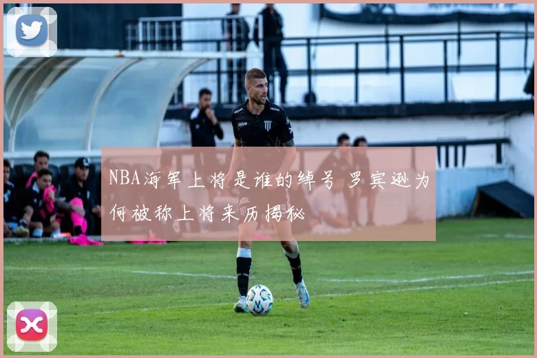 NBA海军上将是谁的绰号 罗宾逊为何被称上将来历揭秘