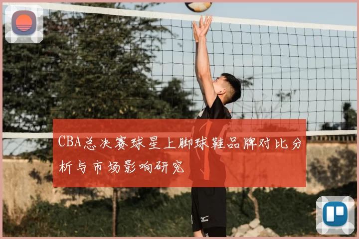 CBA总决赛球星上脚球鞋品牌对比分析与市场影响研究