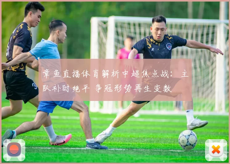 章鱼直播体育解析中超焦点战：主队补时绝平 争冠形势再生变数