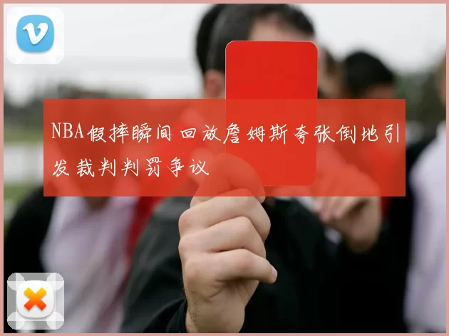 NBA假摔瞬间回放詹姆斯夸张倒地引发裁判判罚争议