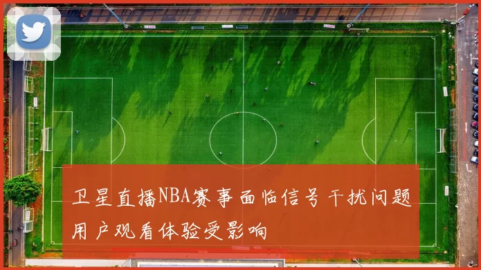 卫星直播NBA赛事面临信号干扰问题用户观看体验受影响