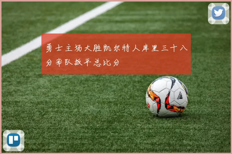 勇士主场大胜凯尔特人库里三十八分率队扳平总比分