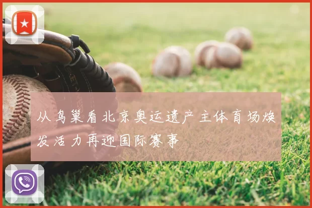 从鸟巢看北京奥运遗产主体育场焕发活力再迎国际赛事