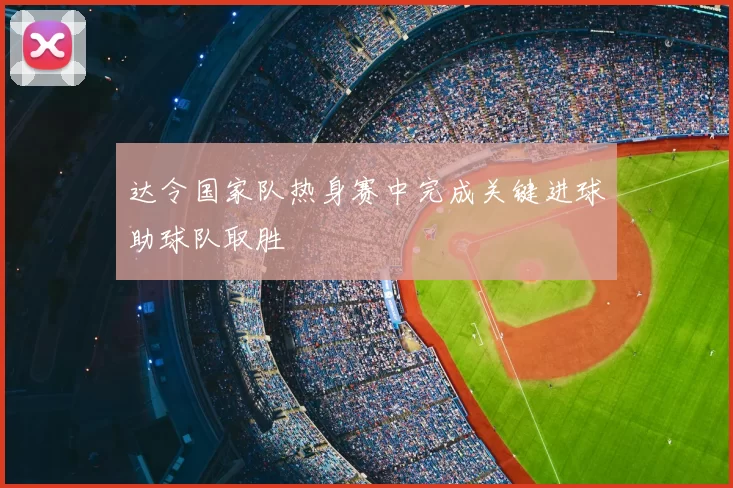 达令国家队热身赛中完成关键进球助球队取胜