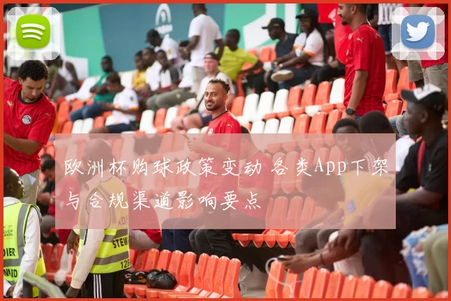 欧洲杯购球政策变动 各类App下架与合规渠道影响要点