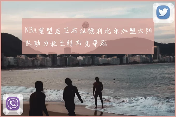 NBA重型后卫布拉德利比尔加盟太阳队助力杜兰特布克争冠