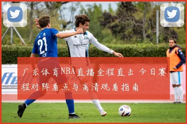 广东体育NBA直播全程直击 今日赛程对阵看点与高清观看指南
