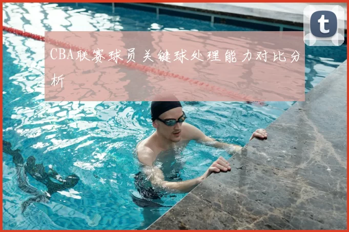 CBA联赛球员关键球处理能力对比分析