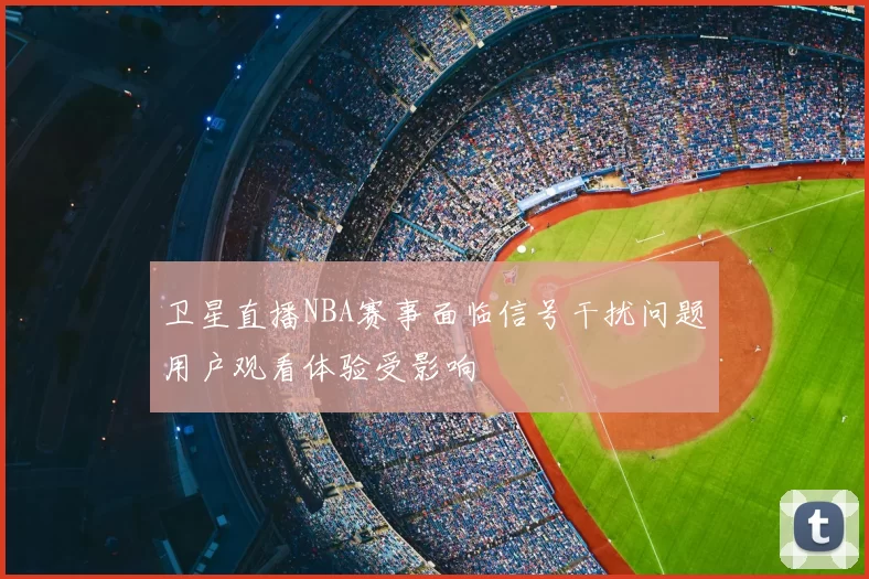 卫星直播NBA赛事面临信号干扰问题用户观看体验受影响